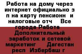 Работа на дому,через интернет,официально,з/п на карту,пенсионн. и налоговые отч. - Все города Работа » Дополнительный заработок и сетевой маркетинг   . Дагестан респ.,Избербаш г.